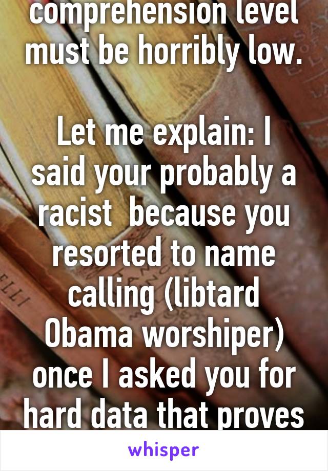 Your reading comprehension level must be horribly low. 
Let me explain: I said your probably a racist  because you resorted to name calling (libtard Obama worshiper) once I asked you for hard data that proves your statements to be true 