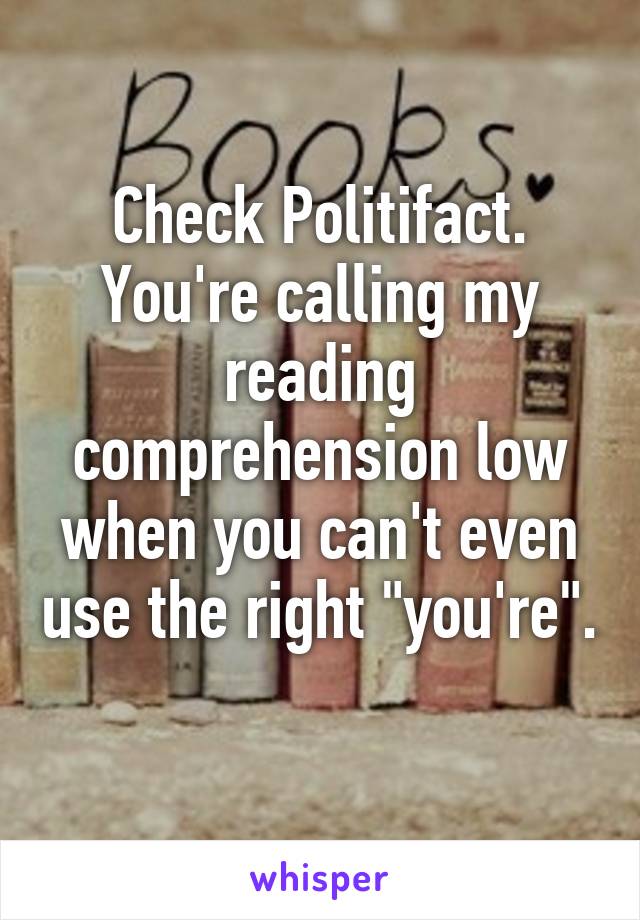 Check Politifact. You're calling my reading comprehension low when you can't even use the right "you're". 