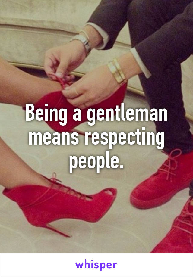 Being a gentleman means respecting people.