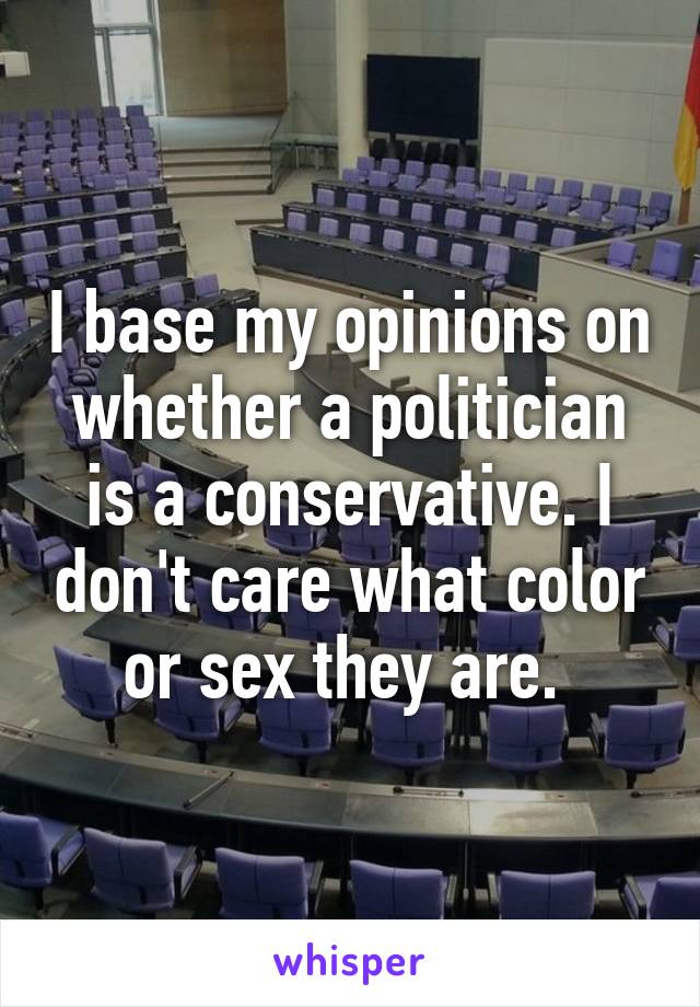 I base my opinions on whether a politician is a conservative. I don't care what color or sex they are. 