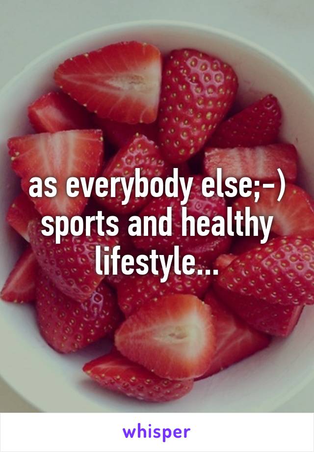 as everybody else;-) sports and healthy lifestyle...