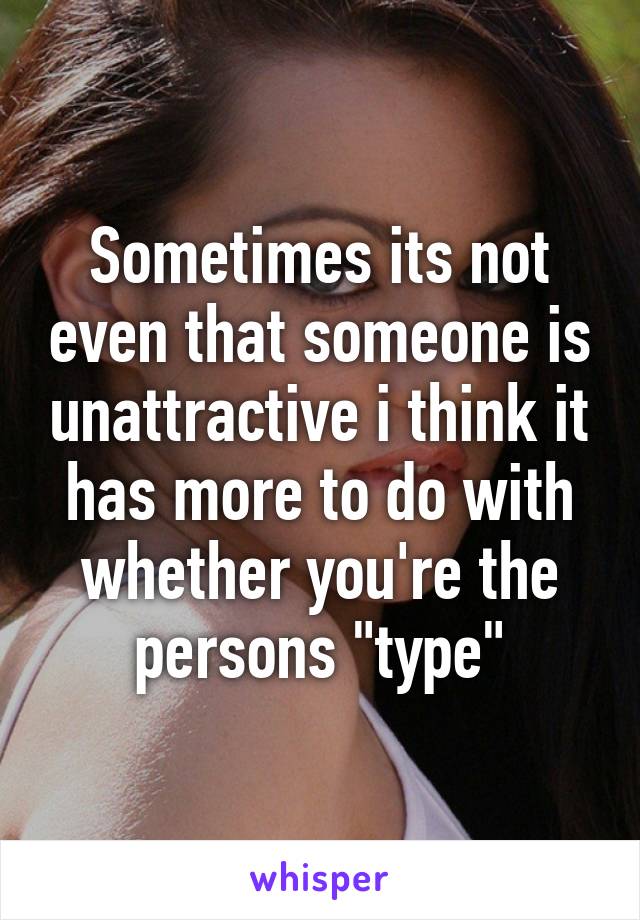 Sometimes its not even that someone is unattractive i think it has more to do with whether you're the persons "type"