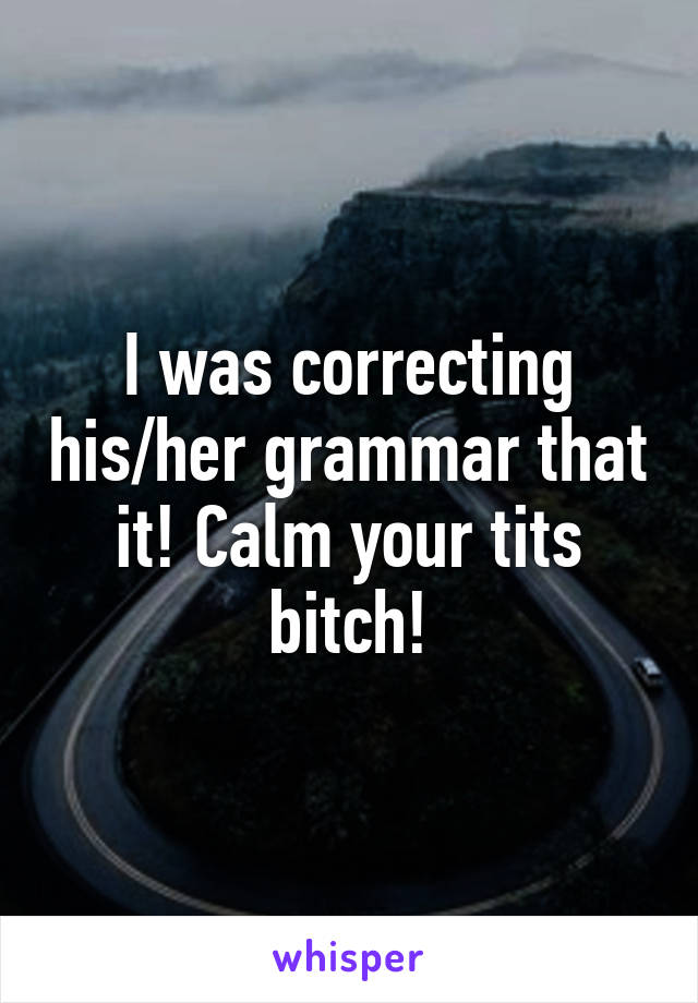 I was correcting his/her grammar that it! Calm your tits bitch!