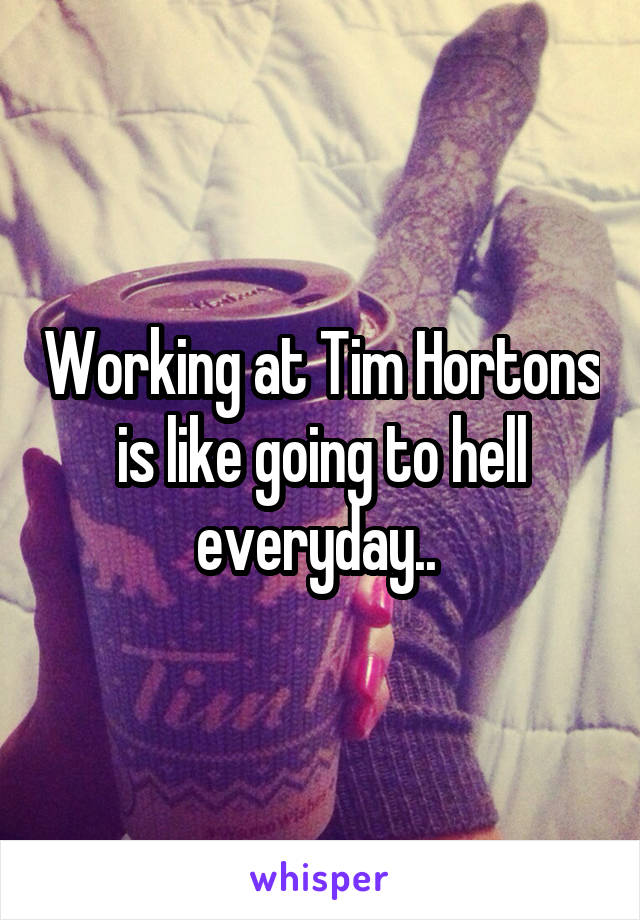 Working at Tim Hortons is like going to hell everyday.. 