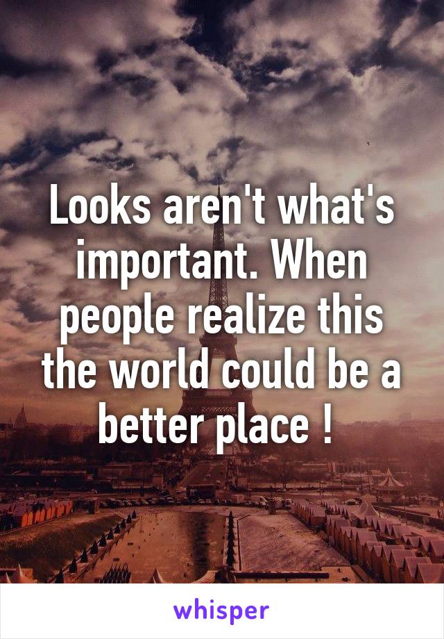 Looks aren't what's important. When people realize this the world could be a better place ! 