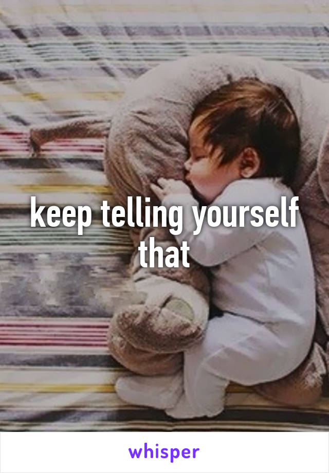keep telling yourself that