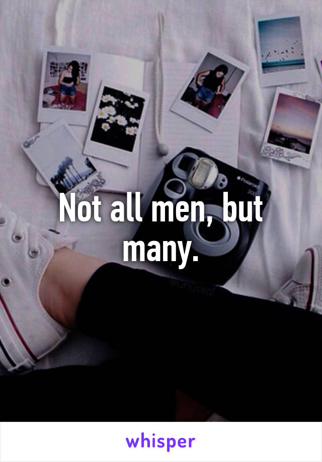 Not all men, but many.