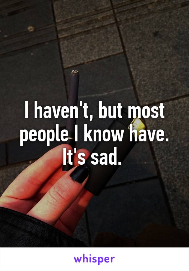 I haven't, but most people I know have. It's sad. 