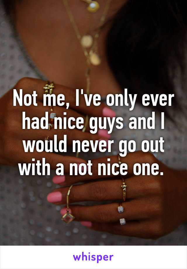 Not me, I've only ever had nice guys and I would never go out with a not nice one. 