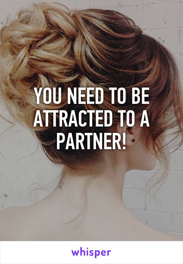 YOU NEED TO BE ATTRACTED TO A PARTNER!
