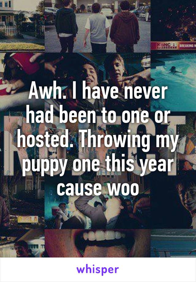Awh. I have never had been to one or hosted. Throwing my puppy one this year cause woo