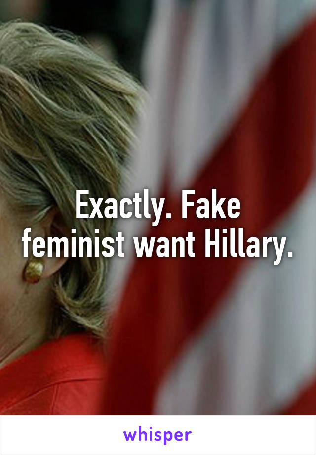 Exactly. Fake feminist want Hillary.