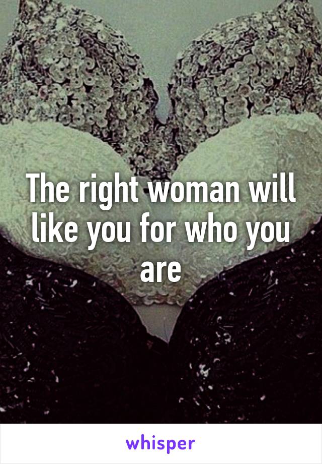 The right woman will like you for who you are