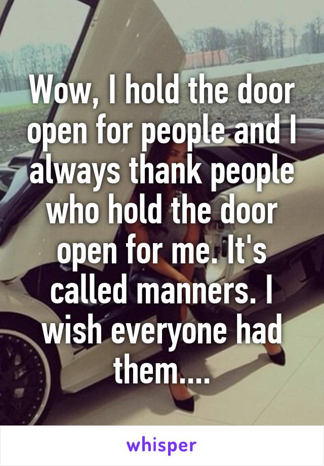 Wow, I hold the door open for people and I always thank people who hold the door open for me. It's called manners. I wish everyone had them....