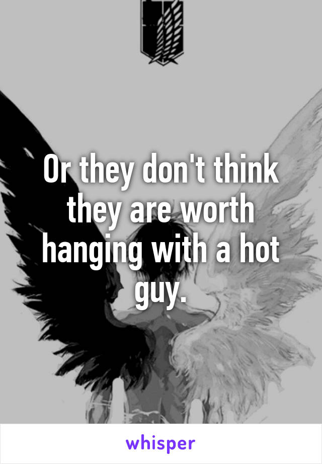 Or they don't think they are worth hanging with a hot guy.