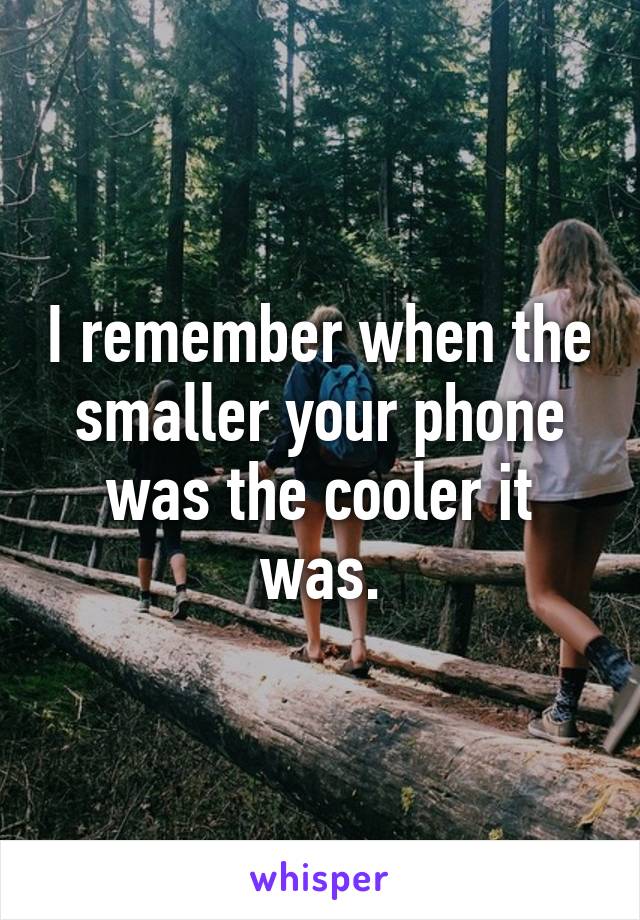 I remember when the smaller your phone was the cooler it was.