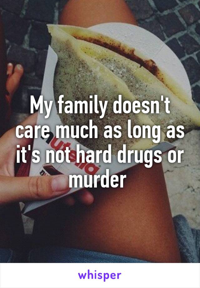 My family doesn't care much as long as it's not hard drugs or murder 
