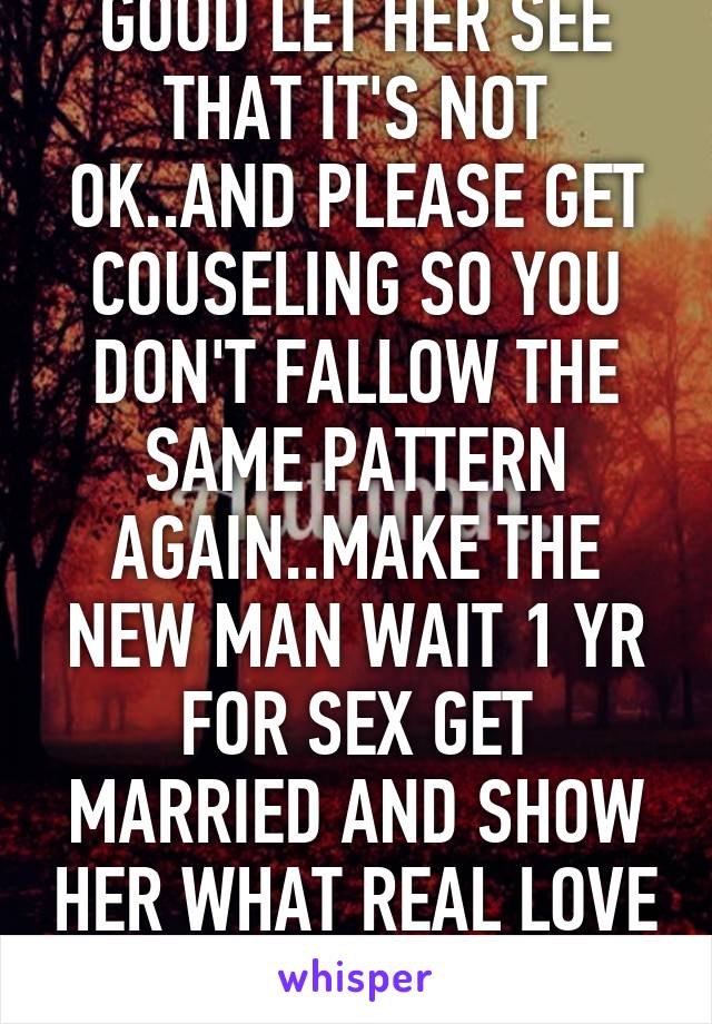 GOOD LET HER SEE THAT IT'S NOT OK..AND PLEASE GET COUSELING SO YOU DON'T FALLOW THE SAME PATTERN AGAIN..MAKE THE NEW MAN WAIT 1 YR FOR SEX GET MARRIED AND SHOW HER WHAT REAL LOVE LOOKS LIKE