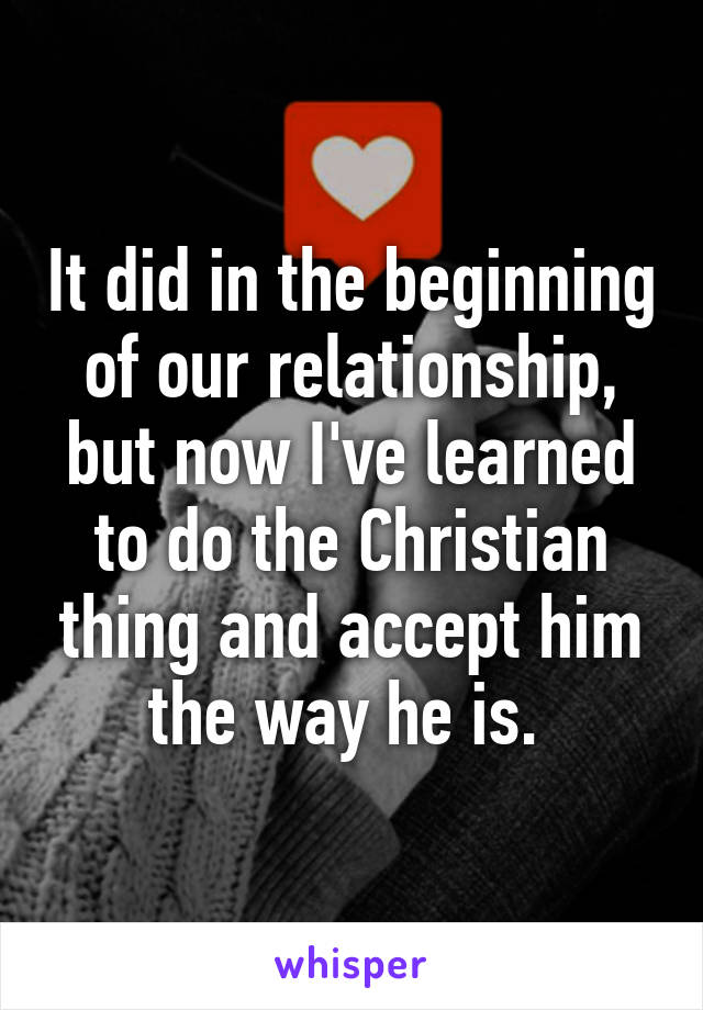 It did in the beginning of our relationship, but now I've learned to do the Christian thing and accept him the way he is. 