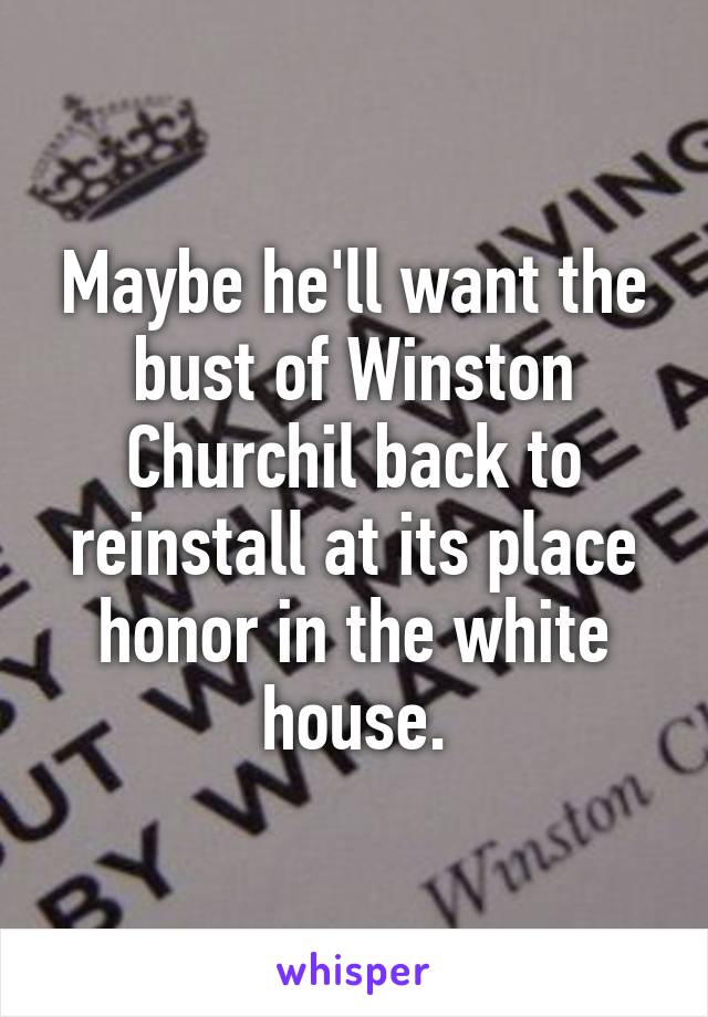 Maybe he'll want the bust of Winston Churchil back to reinstall at its place honor in the white house.