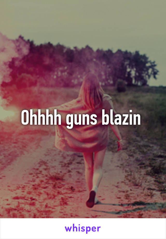 Ohhhh guns blazin 