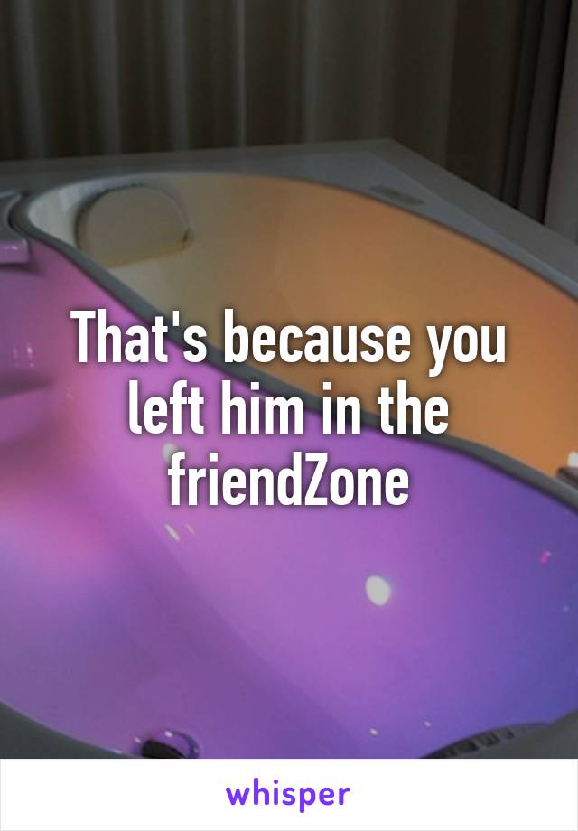 That's because you left him in the friendZone