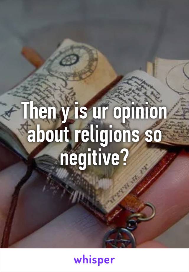 Then y is ur opinion about religions so negitive?