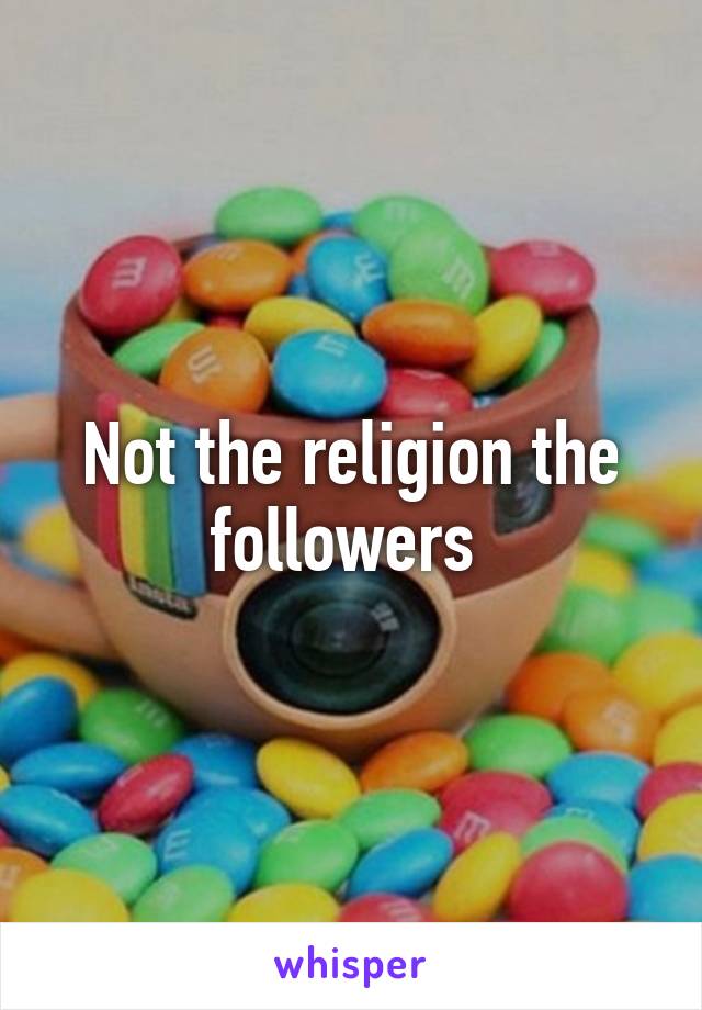 Not the religion the followers 