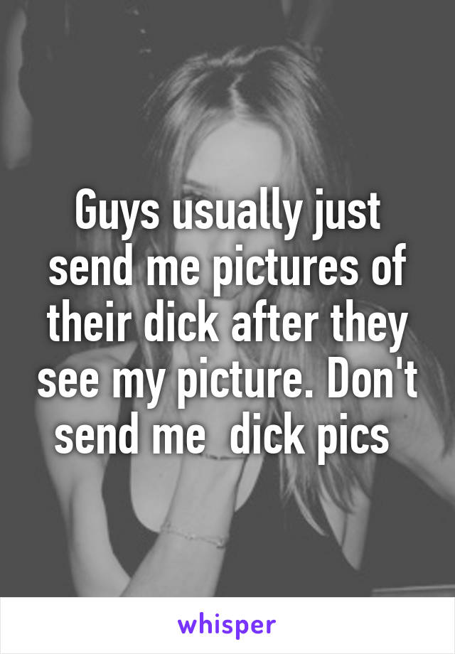 Guys usually just send me pictures of their dick after they see my picture. Don't send me  dick pics 