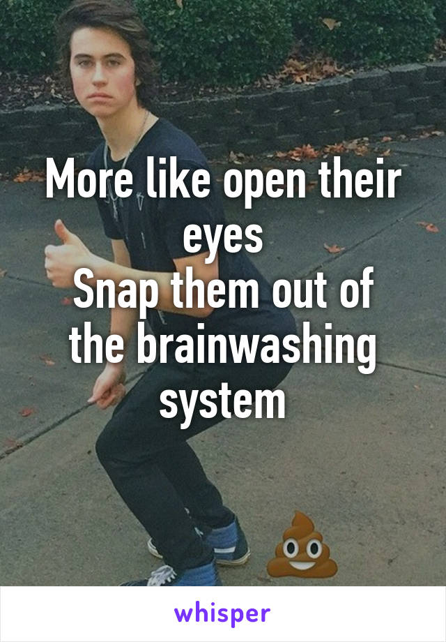 More like open their eyes
Snap them out of the brainwashing system
