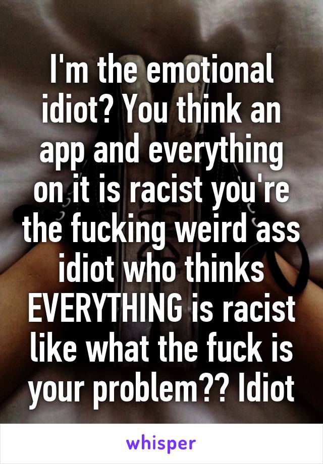 I'm the emotional idiot? You think an app and everything on it is racist you're the fucking weird ass idiot who thinks EVERYTHING is racist like what the fuck is your problem?? Idiot