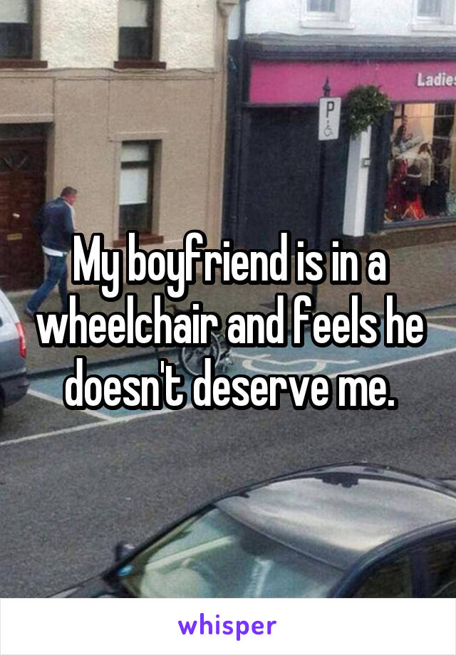 My boyfriend is in a wheelchair and feels he doesn't deserve me.