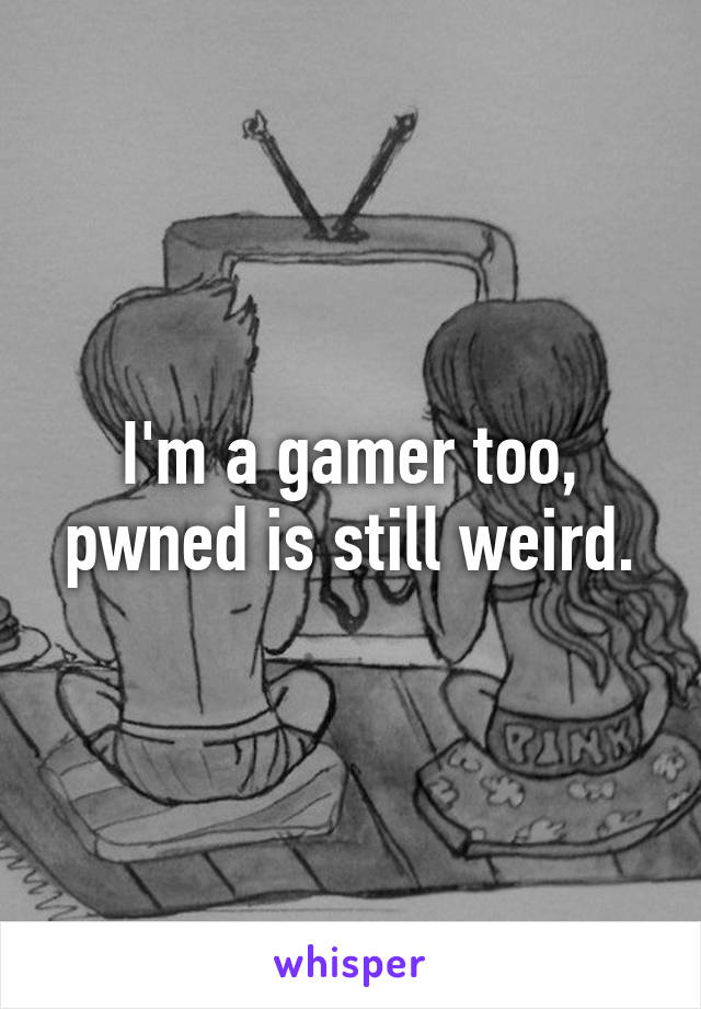 I'm a gamer too, pwned is still weird.