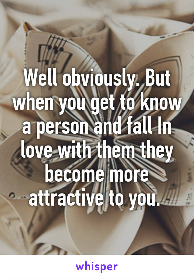 Well obviously. But when you get to know a person and fall In love with them they become more attractive to you. 