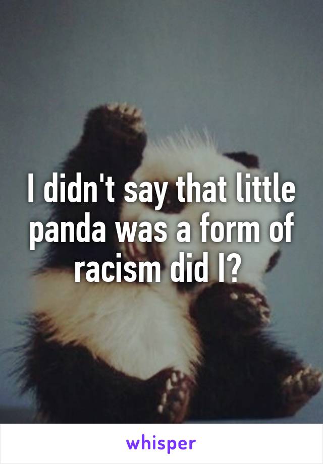 I didn't say that little panda was a form of racism did I? 