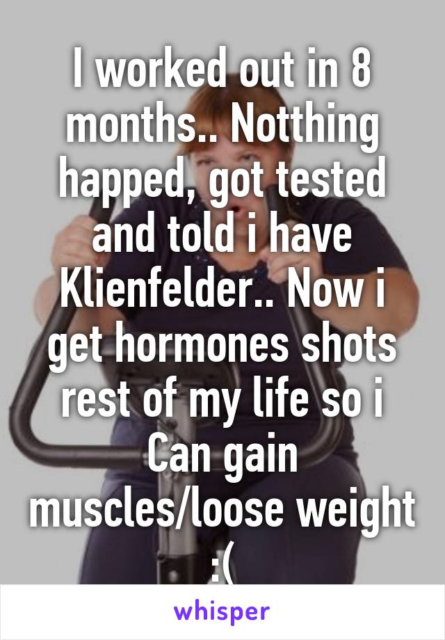 I worked out in 8 months.. Notthing happed, got tested and told i have Klienfelder.. Now i get hormones shots rest of my life so i Can gain muscles/loose weight :(