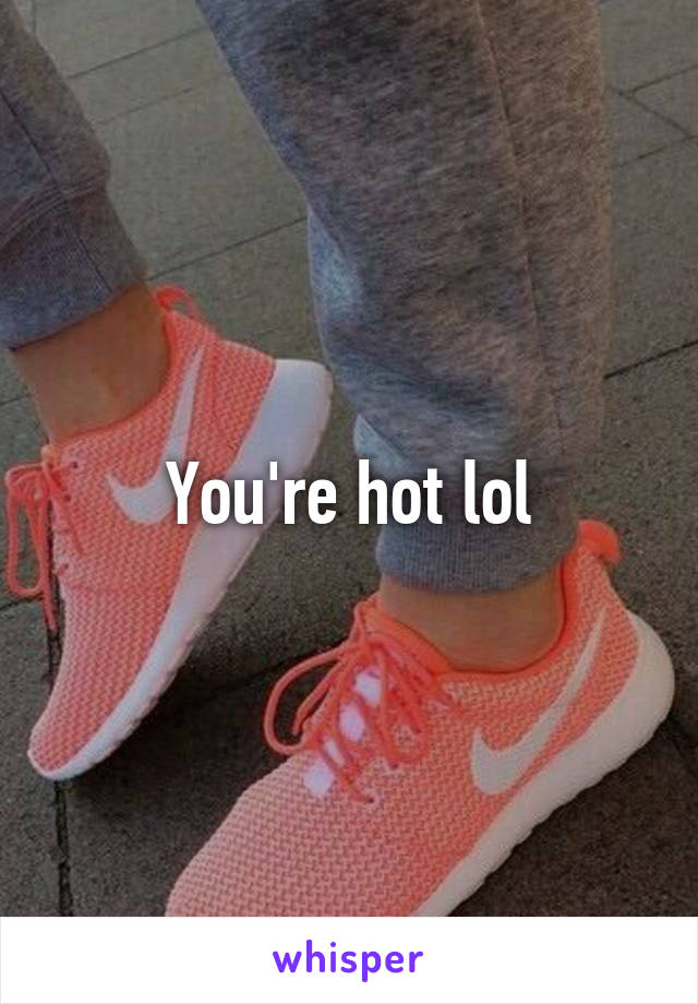 You're hot lol