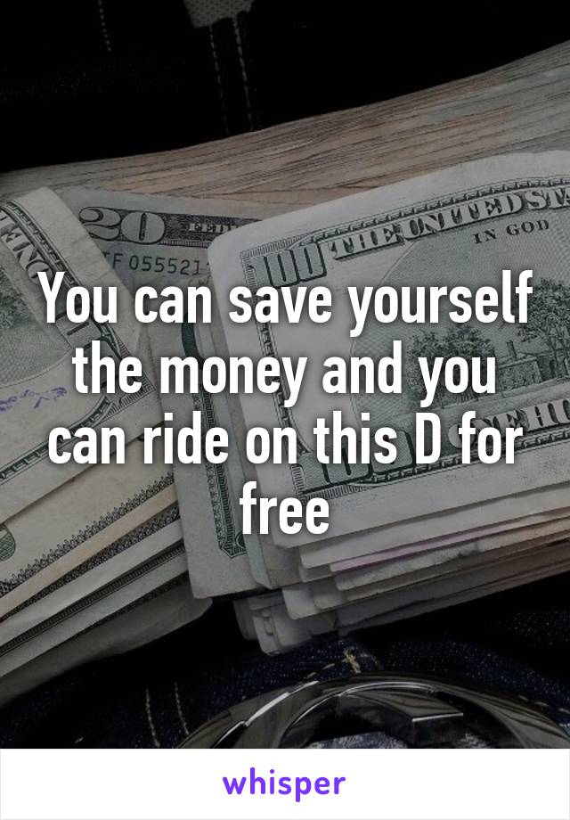 You can save yourself the money and you can ride on this D for free