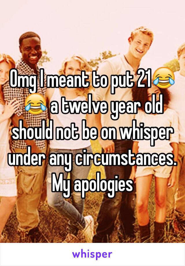 Omg I meant to put 21😂😂 a twelve year old should not be on whisper under any circumstances. My apologies 