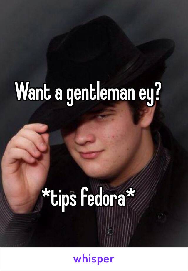 Want a gentleman ey?



*tips fedora*