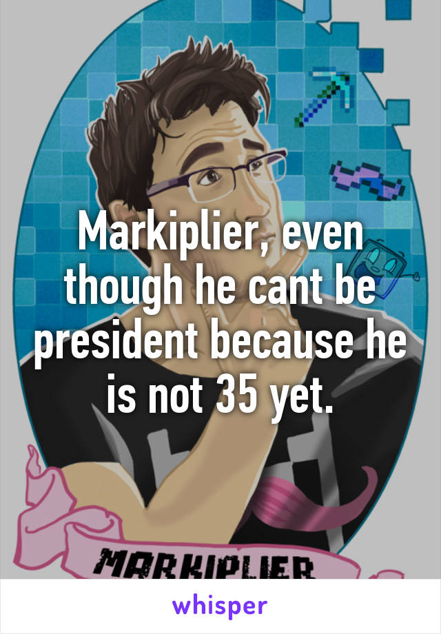 Markiplier, even though he cant be president because he is not 35 yet.