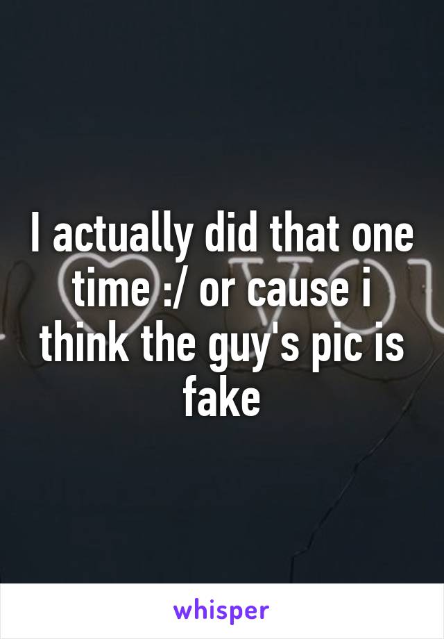 I actually did that one time :/ or cause i think the guy's pic is fake