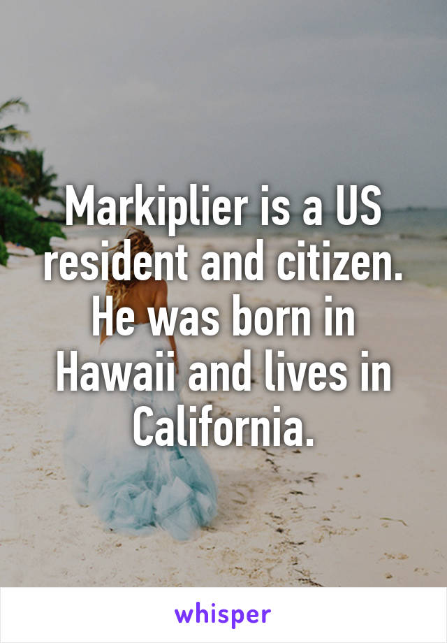 Markiplier is a US resident and citizen. He was born in Hawaii and lives in California.