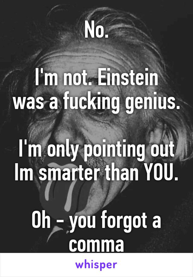 No.

I'm not. Einstein was a fucking genius.

I'm only pointing out Im smarter than YOU.

Oh - you forgot a comma