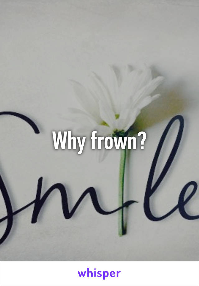 Why frown?