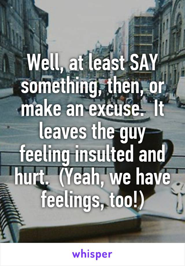 Well, at least SAY something, then, or make an excuse.  It leaves the guy feeling insulted and hurt.  (Yeah, we have feelings, too!)