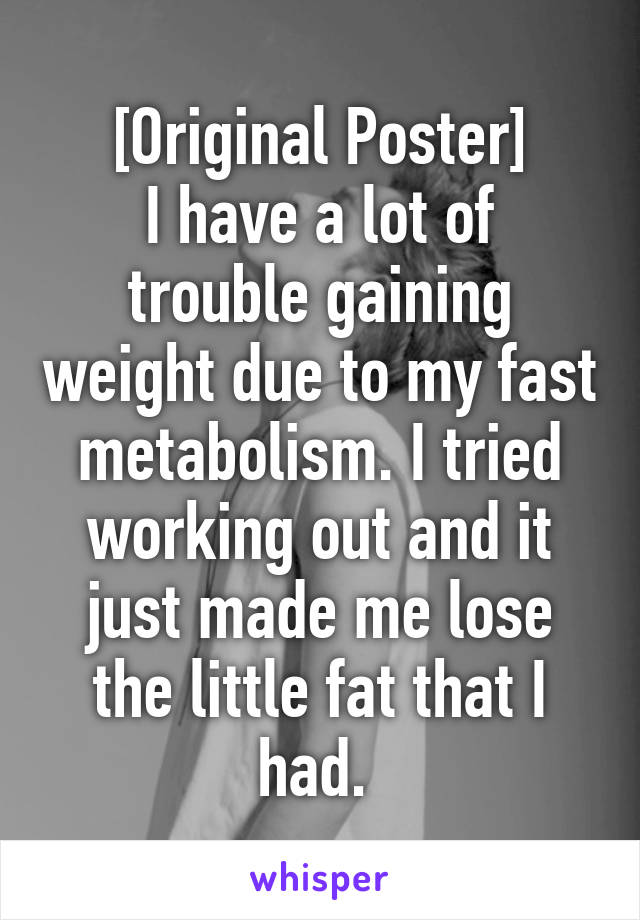 [Original Poster]
I have a lot of trouble gaining weight due to my fast metabolism. I tried working out and it just made me lose the little fat that I had. 