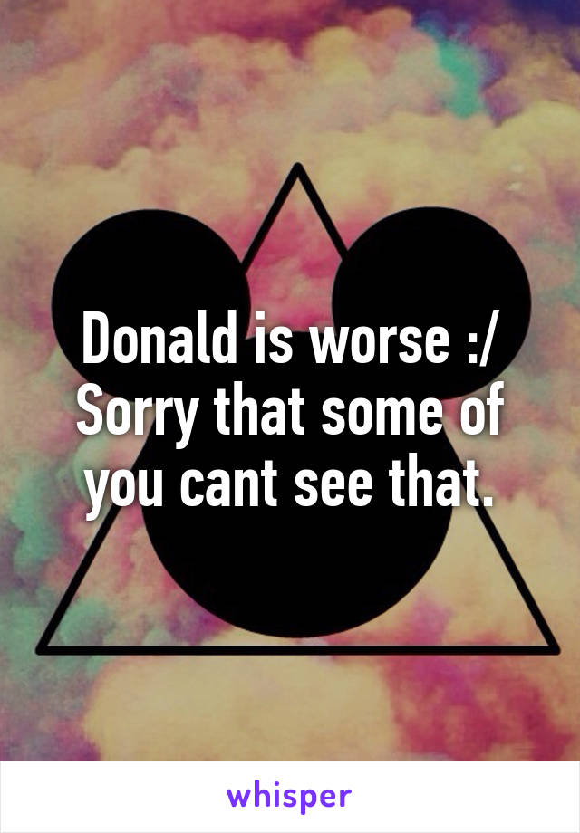 Donald is worse :/ Sorry that some of you cant see that.