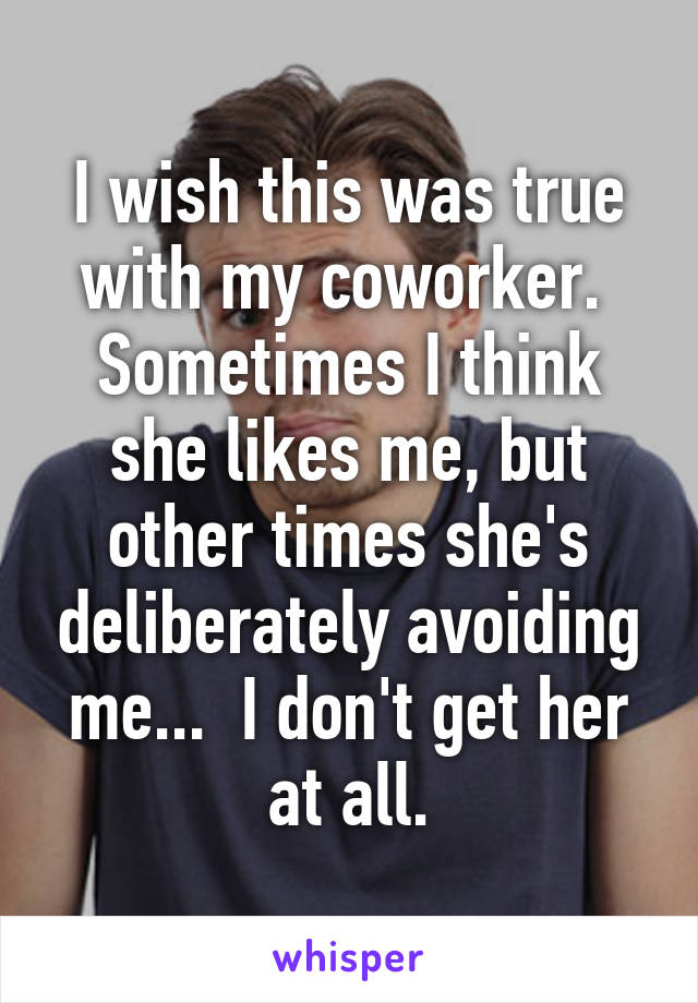 I wish this was true with my coworker.  Sometimes I think she likes me, but other times she's deliberately avoiding me...  I don't get her at all.