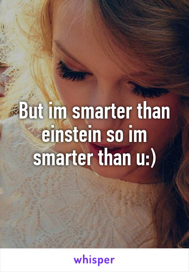 But im smarter than einstein so im smarter than u:)